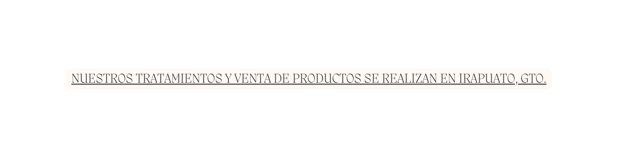 NUESTROS TRATAMIENTOS Y VENTA DE PRODUCTOS SE REALIZAN EN IRAPUATO GTO